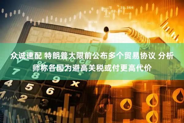 众诚速配 特朗普大限前公布多个贸易协议 分析师称各国为避高关税或付更高代价