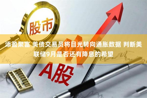 添盈聚富 美债交易员将目光转向通胀数据 判断美联储9月是否还有降息的希望