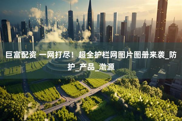 巨富配资 一网打尽！超全护栏网图片图册来袭_防护_产品_渤源