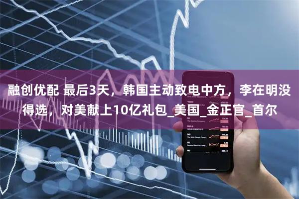 融创优配 最后3天，韩国主动致电中方，李在明没得选，对美献上10亿礼包_美国_金正官_首尔