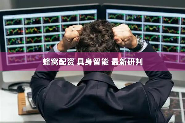蜂窝配资 具身智能 最新研判