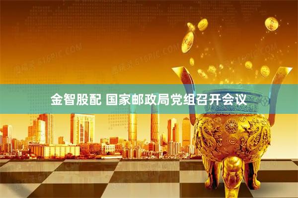 金智股配 国家邮政局党组召开会议