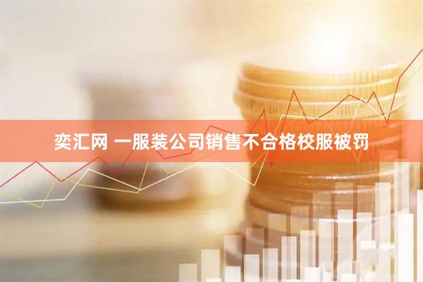 奕汇网 一服装公司销售不合格校服被罚