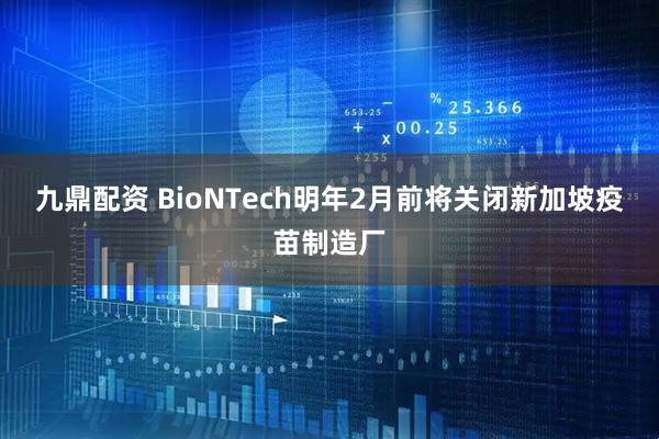 九鼎配资 BioNTech明年2月前将关闭新加坡疫苗制造厂