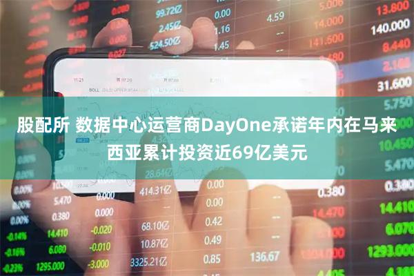 股配所 数据中心运营商DayOne承诺年内在马来西亚累计投资近69亿美元