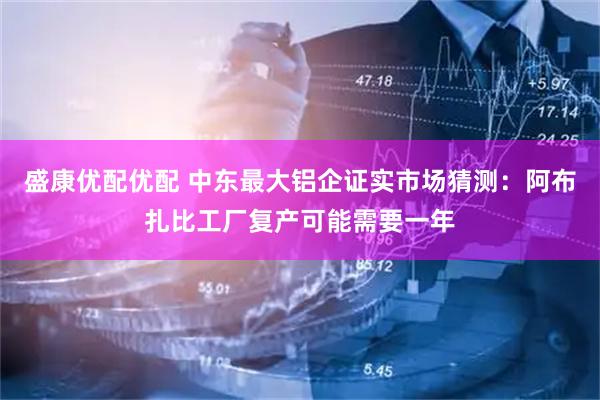 盛康优配优配 中东最大铝企证实市场猜测：阿布扎比工厂复产可能需要一年