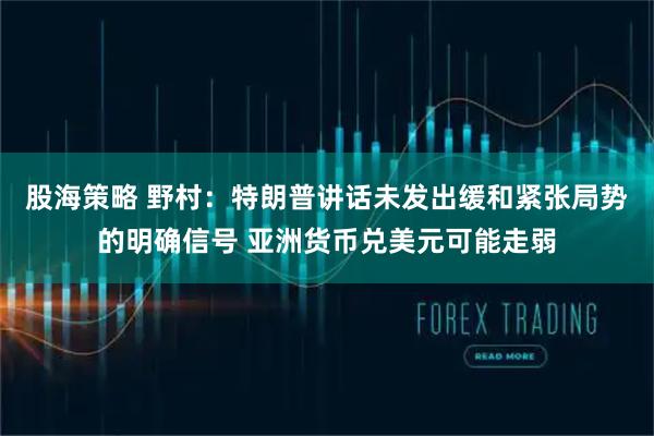 股海策略 野村：特朗普讲话未发出缓和紧张局势的明确信号 亚洲货币兑美元可能走弱