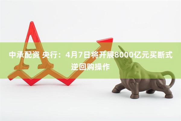 中承配资 央行：4月7日将开展8000亿元买断式逆回购操作