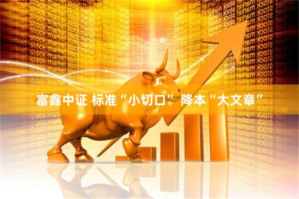富鑫中证 标准“小切口” 降本“大文章”