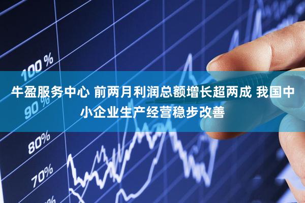 牛盈服务中心 前两月利润总额增长超两成 我国中小企业生产经营稳步改善
