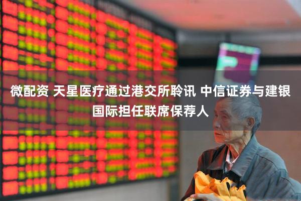 微配资 天星医疗通过港交所聆讯 中信证券与建银国际担任联席保荐人