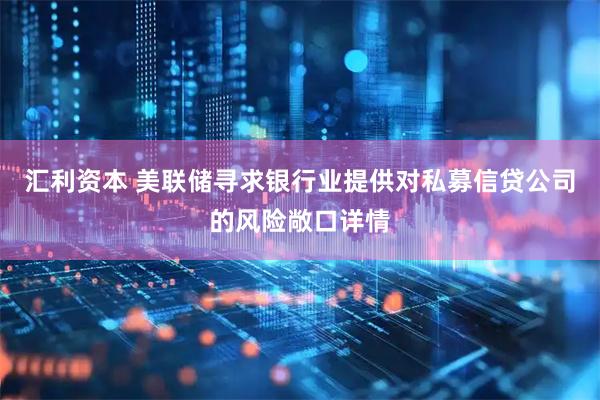 汇利资本 美联储寻求银行业提供对私募信贷公司的风险敞口详情