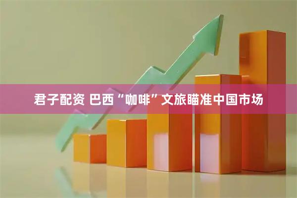 君子配资 巴西“咖啡”文旅瞄准中国市场